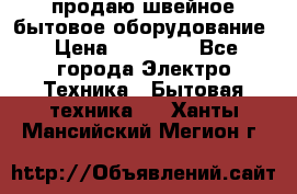 продаю швейное бытовое оборудование › Цена ­ 78 000 - Все города Электро-Техника » Бытовая техника   . Ханты-Мансийский,Мегион г.